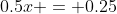 0.5x = 0.25