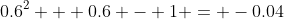 0.6^2 + 0.6 - 1 = -0.04