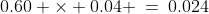 0.60 \times 0.04 \:=\:0.024