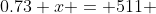 0.73 x = 511 