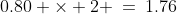 0.80 \times 2 \:=\:1.76