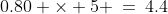0.80 \times 5 \:=\:4.4