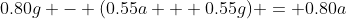 0.80g - (0.55a + 0.55g) = 0.80a
