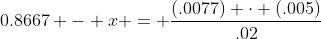 0.8667 - x = \frac{(.0077) \cdot (.005)}{.02}
