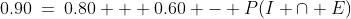 0.90\:=\:0.80 + 0.60 - P(I \cap E)