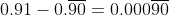 0.91-0.\overline{90}=0.000\overline{90}