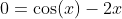 0=\cos(x)-2x