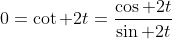 0=\cot 2t=\frac{\cos 2t}{\sin 2t}
