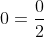 0=\frac{0}{2}