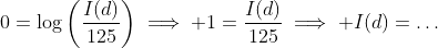 0=\log\left(\frac{I(d)}{125}\right)\implies 1=\frac{I(d)}{125}\implies I(d)=\dots