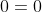 0=0