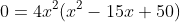 0=4x^2(x^2-15x+50)