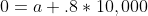 0=a+.8*10,000