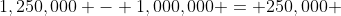 1,250,000 - 1,000,000 = 250,000 