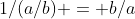 1/(a/b) = b/a
