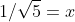 1/\sqrt{5}=x