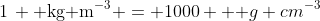1\, \text{ kg m}^{-3} = 1000 \text { g cm}^{-3}