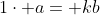 1\cdot a= kb