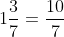 1\frac{3}{7}=\frac{10}{7}