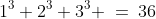 S(1)\!:\;\;1^3+2^3+3^3 \:=\:36