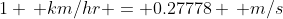 1 \, km/hr = 0.27778 \, m/s