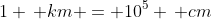 1 \, km = 10^5 \, cm