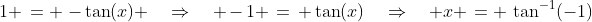1 \:= \:-\tan(x) \quad\Rightarrow\quad -1 \:=\: \tan(x)\quad\Rightarrow\quad x \:= \:\tan^{-1}(-1)