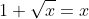 1+\sqrt{x}=x