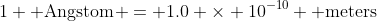 1 \text{ Angstom} = 1.0 \times 10^{-10} \text{ meters}