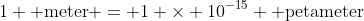 1 \text{ meter} = 1 \times 10^{-15} \text{ petameter}