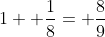 1+ \frac{1}{8}= \frac{8}{9}
