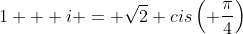 1 + i = \sqrt{2} cis\left( \frac{\pi}{4}\right)