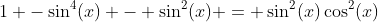 1 -\sin^4(x) - \sin^2(x) = \sin^2(x)\cos^2(x)