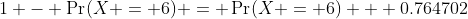 1 - \Pr(X = 6) = \Pr(X = 6) + 0.764702