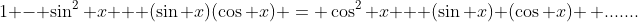 1 - \sin^2 x + (\sin x)(\cos x) = \cos^2 x + (\sin x) (\cos x) \, .......