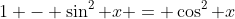 1 - \sin^2 x = \cos^2 x