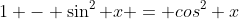 1 - \sin^2 x = cos^2 x