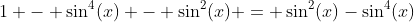 1 - \sin^4(x) - \sin^2(x) = \sin^2(x)-\sin^4(x)