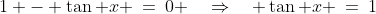 1 - \tan x \:=\:0 \quad\Rightarrow\quad \tan x \:=\:1