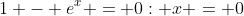 1 - e^x = 0: x = 0