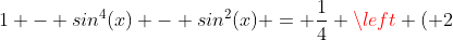 1 - sin^4(x) - sin^2(x) = \frac{1}{4} \left ( 2~sin(x)~cos(x) \right ) ^2