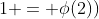 1 = \phi(2))