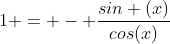 1 = - \frac{sin (x)}{cos(x)}