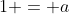 1 = a