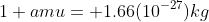 1 amu= 1.66(10^{-27})kg