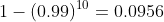 1-(0.99)^{10}=0.0956