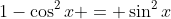 1-\cos^2{x} = \sin^2{x}