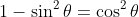 1-\sin^2\theta=\cos^2\theta
