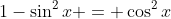 1-\sin^2{x} = \cos^2{x}