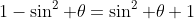 1-\sin^2 \theta=\sin^2 \theta+1